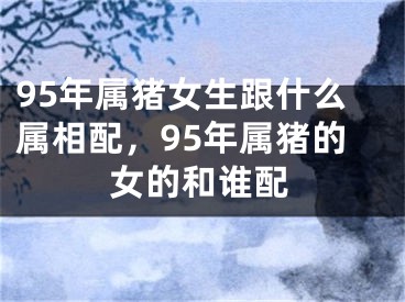 95年属猪女生跟什么属相配，95年属猪的女的和谁配