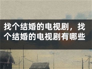 找个结婚的电视剧，找个结婚的电视剧有哪些