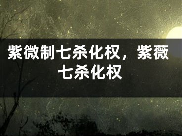 紫微制七杀化权，紫薇七杀化权