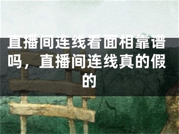直播间连线看面相靠谱吗，直播间连线真的假的