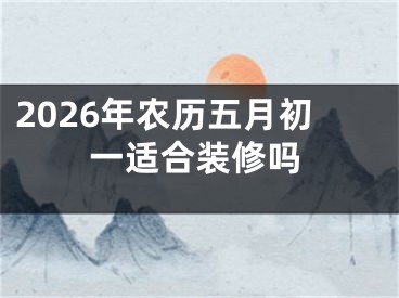 2026年农历五月初一适合装修吗