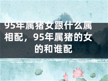 95年属猪女跟什么属相配，95年属猪的女的和谁配