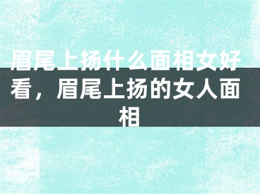 眉尾上扬什么面相女好看，眉尾上扬的女人面相