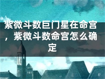 紫微斗数巨门星在命宫，紫微斗数命宫怎么确定