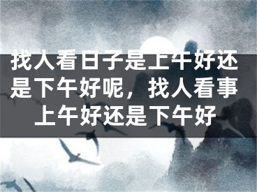 找人看日子是上午好还是下午好呢，找人看事上午好还是下午好