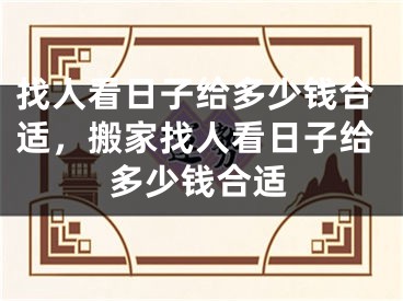 找人看日子给多少钱合适，搬家找人看日子给多少钱合适