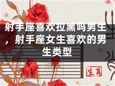 射手座喜欢拉黑吗男生，射手座女生喜欢的男生类型