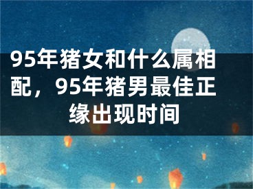 95年猪女和什么属相配，95年猪男最佳正缘出现时间