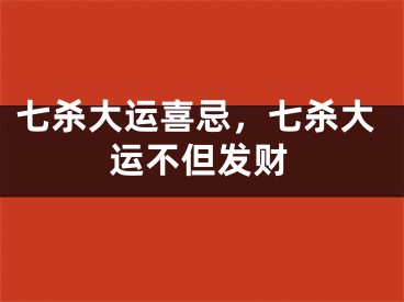 七杀大运喜忌，七杀大运不但发财