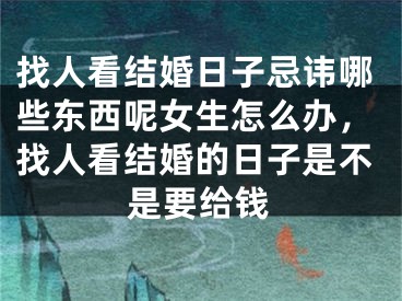 找人看结婚日子忌讳哪些东西呢女生怎么办，找人看结婚的日子是不是要给钱