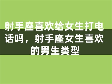 射手座喜欢给女生打电话吗，射手座女生喜欢的男生类型