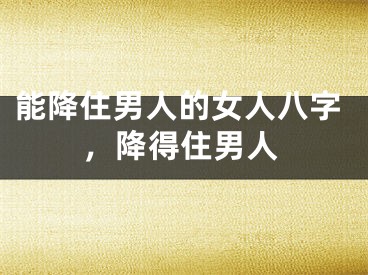 能降住男人的女人八字，降得住男人