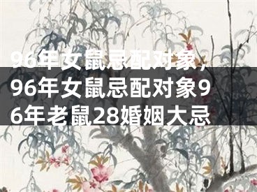 96年女鼠忌配对象，96年女鼠忌配对象96年老鼠28婚姻大忌