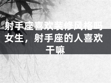 射手座喜欢装修风格吗女生，射手座的人喜欢干嘛