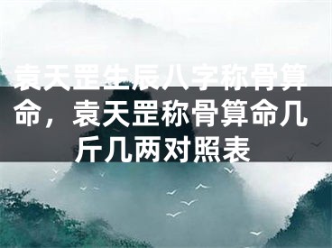 袁天罡生辰八字称骨算命，袁天罡称骨算命几斤几两对照表