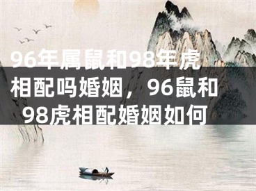 96年属鼠和98年虎相配吗婚姻，96鼠和98虎相配婚姻如何