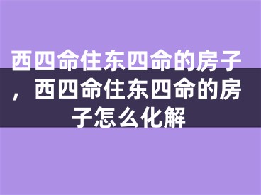 西四命住东四命的房子，西四命住东四命的房子怎么化解