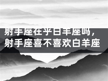 射手座在乎白羊座吗,射手座喜不喜欢白羊座