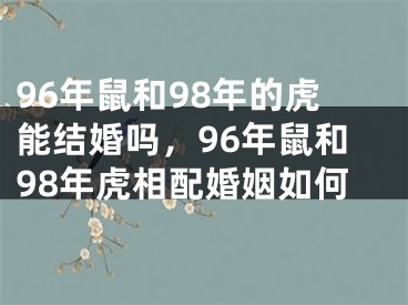 96年鼠和98年的虎能结婚吗，96年鼠和98年虎相配婚姻如何