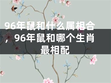 96年鼠和什么属相合，96年鼠和哪个生肖最相配