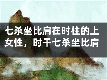 七杀坐比肩在时柱的上女性，时干七杀坐比肩