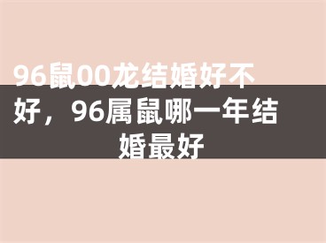 96鼠00龙结婚好不好，96属鼠哪一年结婚最好
