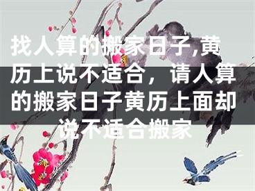 找人算的搬家日子,黄历上说不适合，请人算的搬家日子黄历上面却说不适合搬家