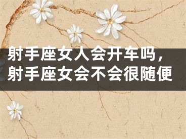 射手座女人会开车吗，射手座女会不会很随便