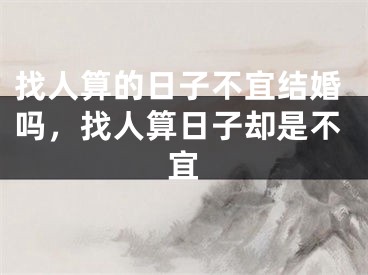 找人算的日子不宜结婚吗,找人算日子却是不宜