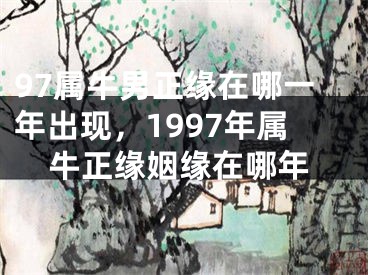 97属牛男正缘在哪一年出现，1997年属牛正缘姻缘在哪年