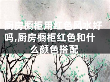 厨房橱柜用红色风水好吗,厨房橱柜红色和什么颜色搭配