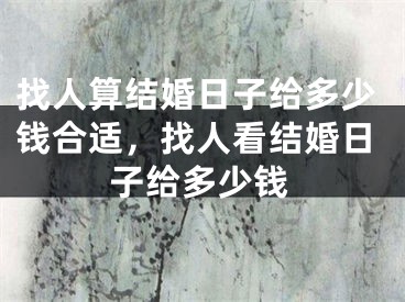 找人算结婚日子给多少钱合适，找人看结婚日子给多少钱