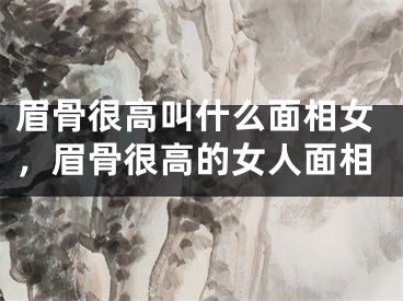 眉骨很高叫什么面相女，眉骨很高的女人面相