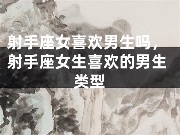 射手座女喜欢男生吗，射手座女生喜欢的男生类型