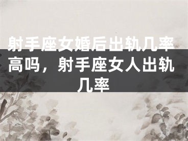 射手座女婚后出轨几率高吗，射手座女人出轨几率