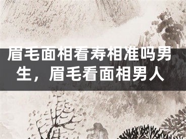 眉毛面相看寿相准吗男生，眉毛看面相男人