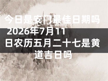 今日是安门最佳日期吗 2026年7月11日农历五月二十七是黄道吉日吗