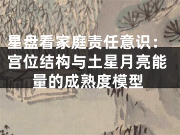 星盘看家庭责任意识：宫位结构与土星月亮能量的成熟度模型