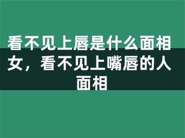 看不见上唇是什么面相女，看不见上嘴唇的人面相