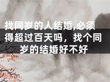 找同岁的人结婚,必须得超过百天吗，找个同岁的结婚好不好