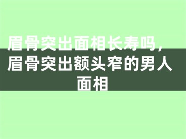 眉骨突出面相长寿吗，眉骨突出额头窄的男人面相