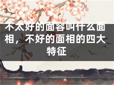 不太好的面容叫什么面相，不好的面相的四大特征