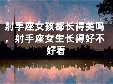 射手座女孩都长得美吗，射手座女生长得好不好看