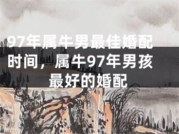 97年属牛男最佳婚配时间,属牛97年男孩最好的婚配
