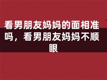 看男朋友妈妈的面相准吗，看男朋友妈妈不顺眼