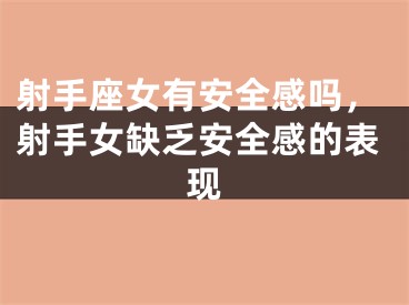 射手座女有安全感吗，射手女缺乏安全感的表现