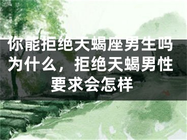 你能拒绝天蝎座男生吗为什么，拒绝天蝎男性要求会怎样