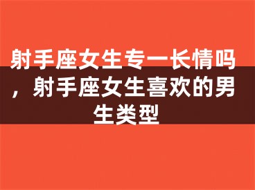 射手座女生专一长情吗，射手座女生喜欢的男生类型