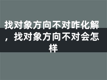 找对象方向不对咋化解,找对象方向不对会怎样