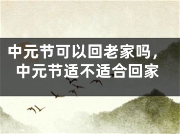 中元节可以回老家吗，中元节适不适合回家